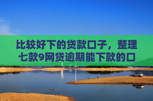比较好下的贷款口子，整理七款9网贷逾期能下款的口子