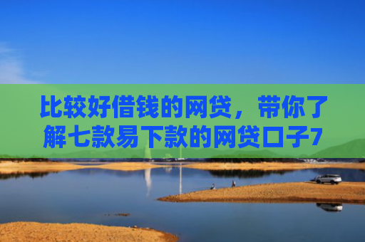 比较好借钱的网贷，带你了解七款易下款的网贷口子7天