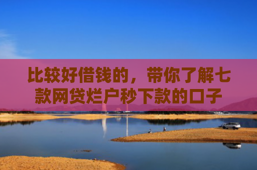 比较好借钱的，带你了解七款网贷烂户秒下款的口子