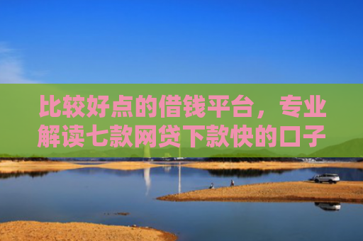 比较好点的借钱平台，专业解读七款网贷下款快的口子叫什么