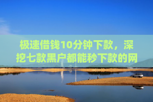 极速借钱10分钟下款，深挖七款黑户都能秒下款的网贷app