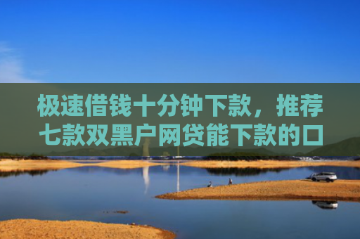 极速借钱十分钟下款，推荐七款双黑户网贷能下款的口子