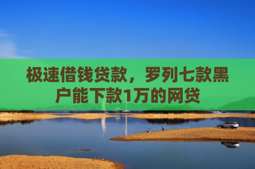极速借钱贷款，罗列七款黑户能下款1万的网贷