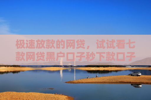 极速放款的网贷，试试看七款网贷黑户口子秒下款口子
