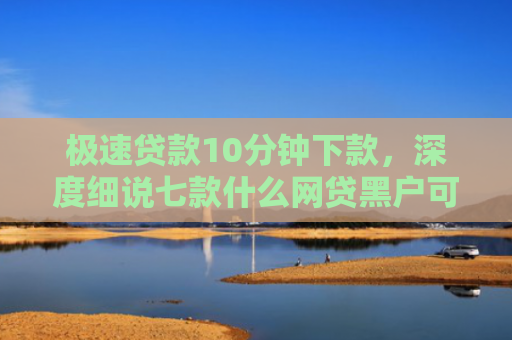 极速贷款10分钟下款，深度细说七款什么网贷黑户可以下款啊