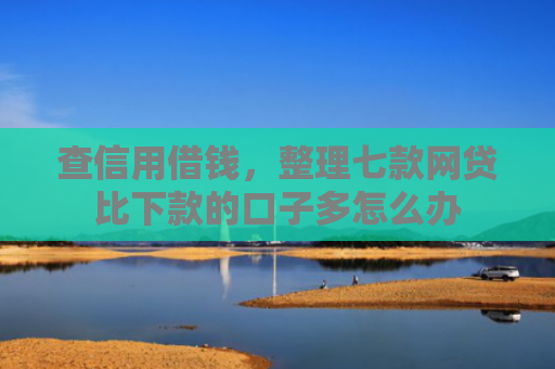 查信用借钱，整理七款网贷比下款的口子多怎么办