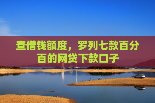 查借钱额度，罗列七款百分百的网贷下款口子
