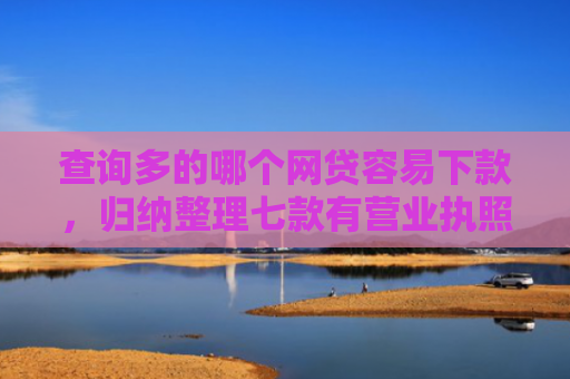 查询多的哪个网贷容易下款，归纳整理七款有营业执照下款的网贷口子