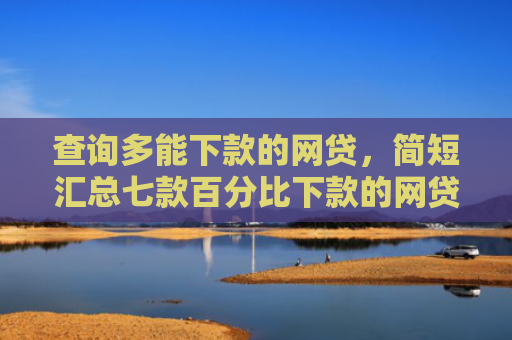 查询多能下款的网贷，简短汇总七款百分比下款的网贷口子