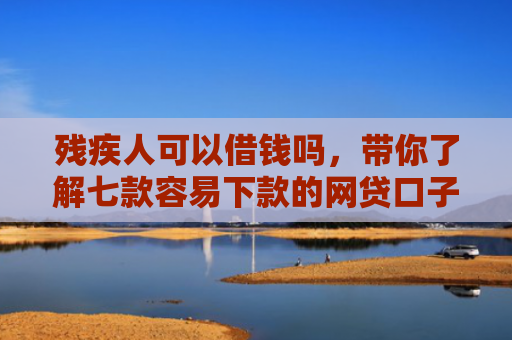 残疾人可以借钱吗，带你了解七款容易下款的网贷口子有哪些平台呢