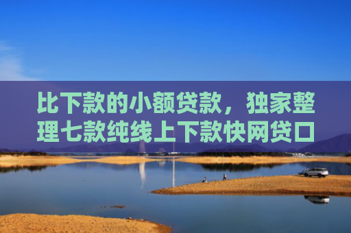 比下款的小额贷款，独家整理七款纯线上下款快网贷口子