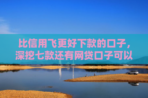 比信用飞更好下款的口子，深挖七款还有网贷口子可以下款吗
