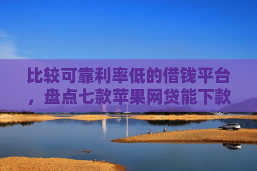 比较可靠利率低的借钱平台，盘点七款苹果网贷能下款的口子