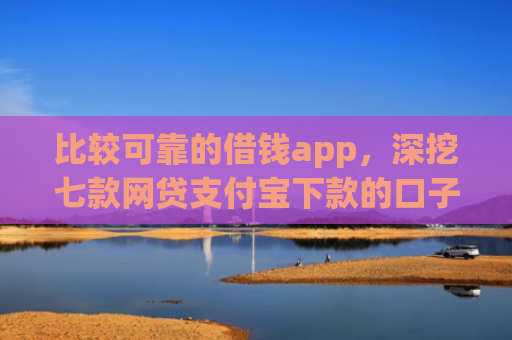 比较可靠的借钱app，深挖七款网贷支付宝下款的口子
