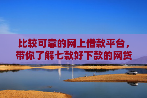 比较可靠的网上借款平台，带你了解七款好下款的网贷口子18岁