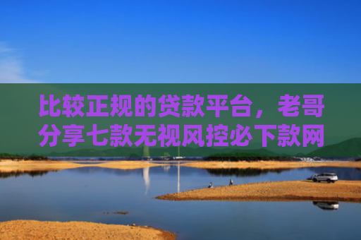 比较正规的贷款平台，老哥分享七款无视风控必下款网贷口子