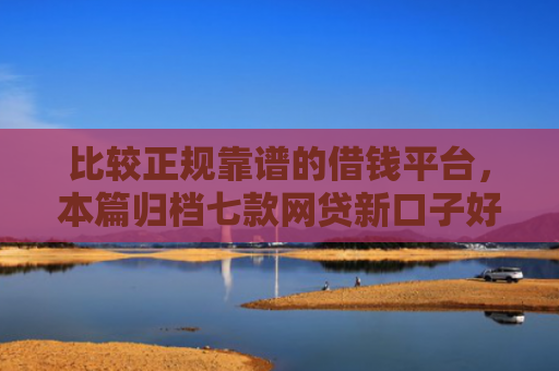 比较正规靠谱的借钱平台，本篇归档七款网贷新口子好下款的口子
