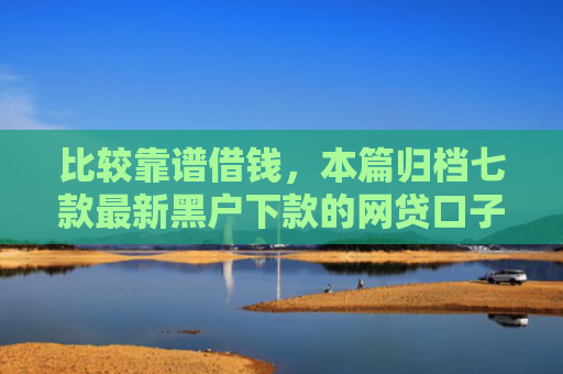 比较靠谱借钱，本篇归档七款最新黑户下款的网贷口子
