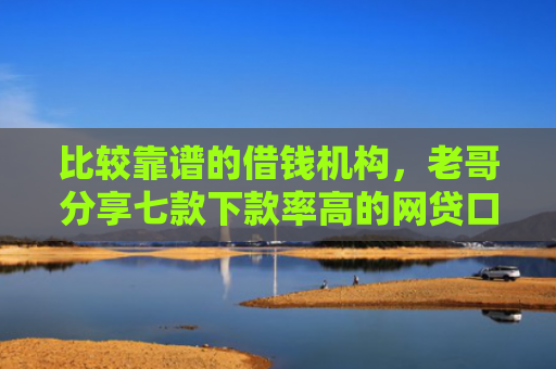 比较靠谱的借钱机构，老哥分享七款下款率高的网贷口子k