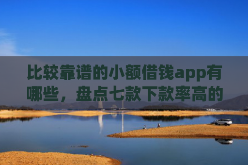 比较靠谱的小额借钱app有哪些，盘点七款下款率高的网贷口子排行