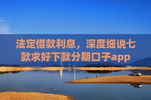 法定借款利息，深度细说七款求好下款分期口子app