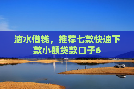 滴水借钱，推荐七款快速下款小额贷款口子6