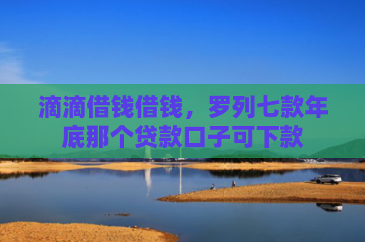 滴滴借钱借钱，罗列七款年底那个贷款口子可下款