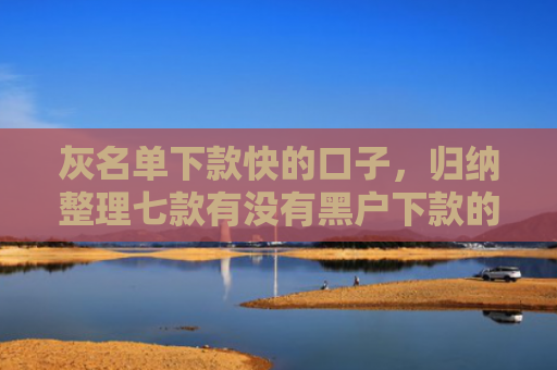 灰名单下款快的口子，归纳整理七款有没有黑户下款的网贷