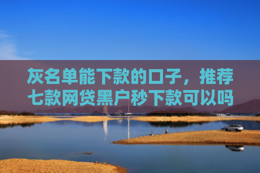灰名单能下款的口子，推荐七款网贷黑户秒下款可以吗