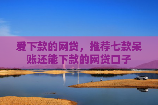 爱下款的网贷，推荐七款呆账还能下款的网贷口子