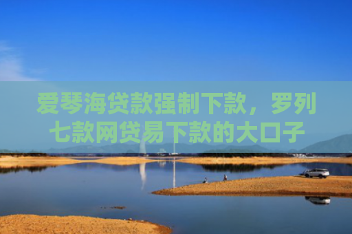 爱琴海贷款强制下款，罗列七款网贷易下款的大口子