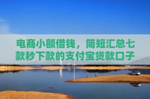电商小额借钱，简短汇总七款秒下款的支付宝贷款口子