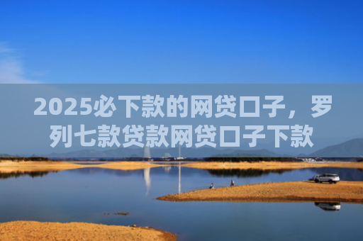 2025必下款的网贷口子，罗列七款贷款网贷口子下款