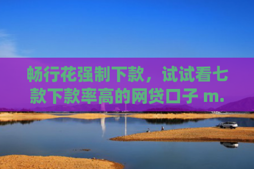 畅行花强制下款，试试看七款下款率高的网贷口子 m.pcben.com