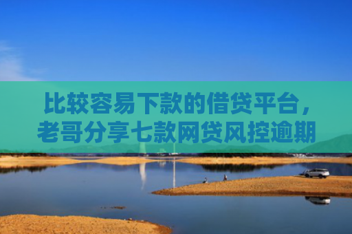 比较容易下款的借贷平台，老哥分享七款网贷风控逾期下款的口子