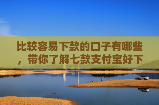 比较容易下款的口子有哪些，带你了解七款支付宝好下款网贷口子