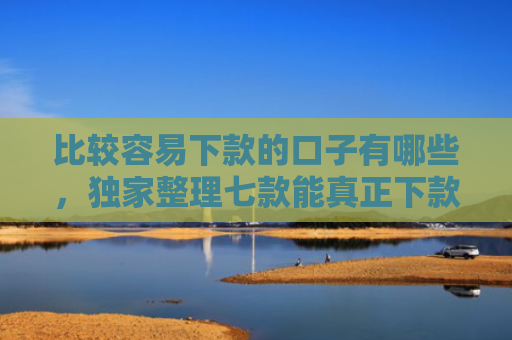 比较容易下款的口子有哪些，独家整理七款能真正下款的网贷口子