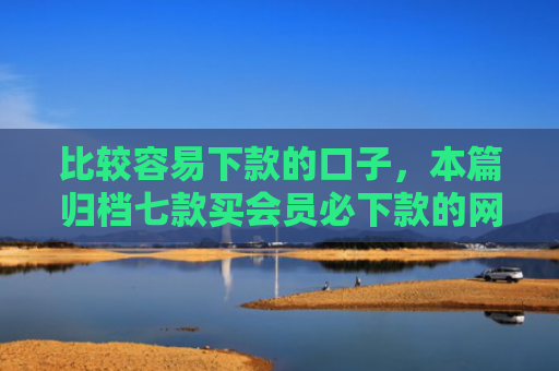 比较容易下款的口子，本篇归档七款买会员必下款的网贷口子