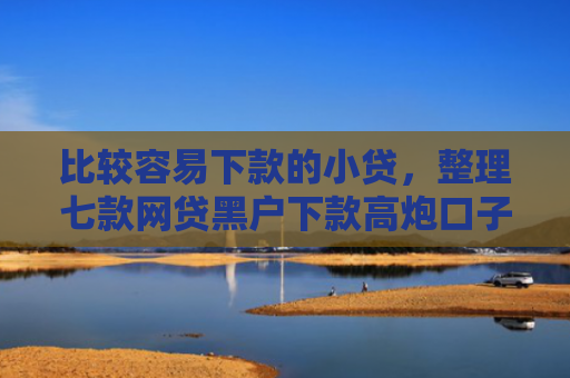 比较容易下款的小贷，整理七款网贷黑户下款高炮口子