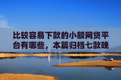 比较容易下款的小额网贷平台有哪些，本篇归档七款晚上可以下款的网贷口子
