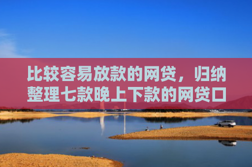 比较容易放款的网贷，归纳整理七款晚上下款的网贷口子分期