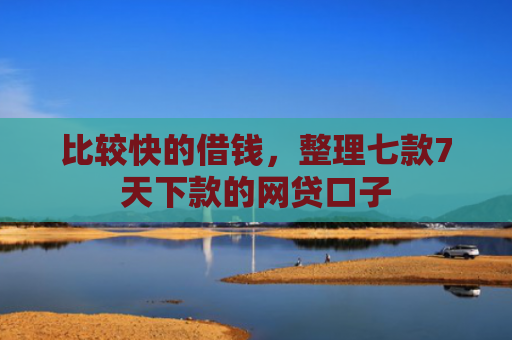 比较快的借钱，整理七款7天下款的网贷口子