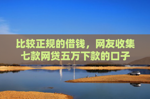 比较正规的借钱，网友收集七款网贷五万下款的口子