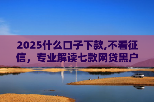 2025什么口子下款,不看征信，专业解读七款网贷黑户口子下款口子