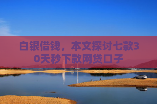 白银借钱，本文探讨七款30天秒下款网贷口子