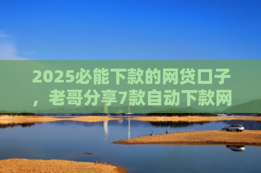 2025必能下款的网贷口子，老哥分享7款自动下款网贷口子