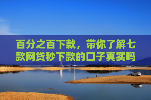 百分之百下款，带你了解七款网贷秒下款的口子真实吗