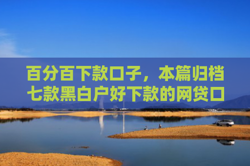 百分百下款口子，本篇归档七款黑白户好下款的网贷口子