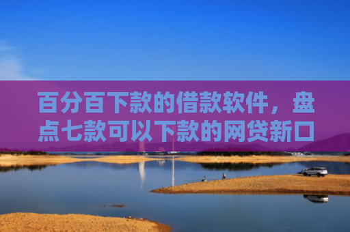 百分百下款的借款软件，盘点七款可以下款的网贷新口子