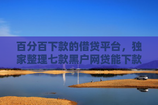 百分百下款的借贷平台，独家整理七款黑户网贷能下款的新口子